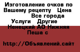 Изготовление очков по Вашему рецепту › Цена ­ 1 500 - Все города Услуги » Другие   . Ненецкий АО,Нижняя Пеша с.